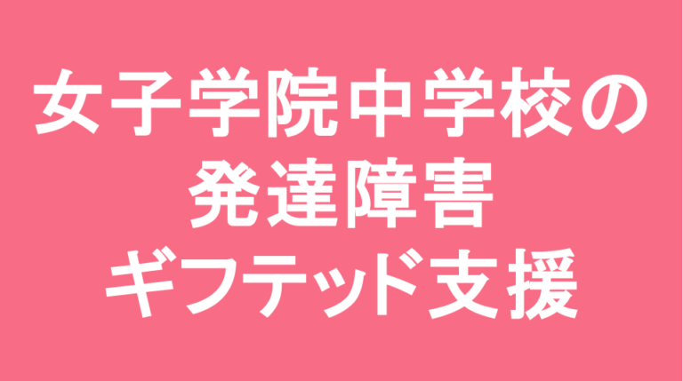 女子学院中学校の発達障害(LD/ADHD/自閉症スペクトラム)・ギフテッド(2E)支援