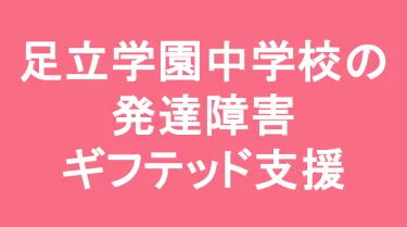 足立学園中学校の発達障害(LD/ADHD/自閉症スペクトラム)・ギフテッド(2E)支援