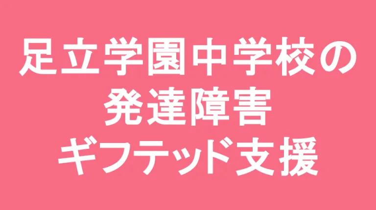 足立学園中学校の発達障害(LD/ADHD/自閉症スペクトラム)・ギフテッド(2E)支援