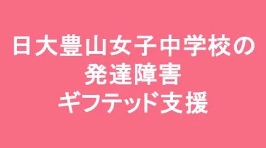 日本大学豊山女子中学校の発達障害(LD/ADHD/自閉症スペクトラム)・ギフテッド(2E)支援