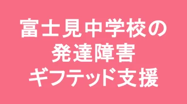 富士見中学校の発達障害(LD/ADHD/自閉症スペクトラム)・ギフテッド(2E)支援