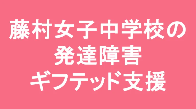 藤村女子中学校の発達障害(LD/ADHD/自閉症スペクトラム)・ギフテッド(2E)支援