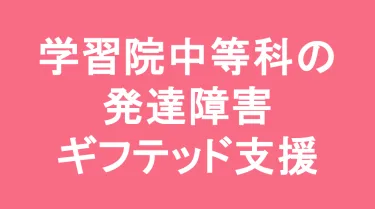 学習院中等科の発達障害(LD/ADHD/自閉症スペクトラム)・ギフテッド(2E)支援