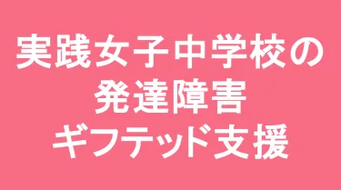 実践女子学園中学校の発達障害(LD/ADHD/自閉症スペクトラム)・ギフテッド(2E)支援