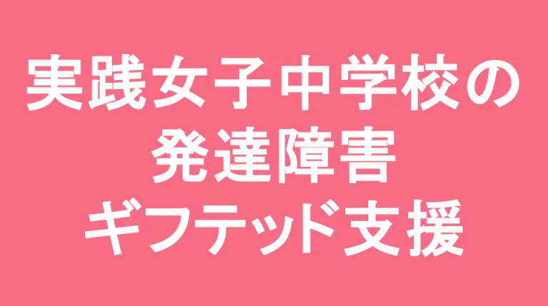 実践女子学園中学校の発達障害(LD/ADHD/自閉症スペクトラム)・ギフテッド(2E)支援