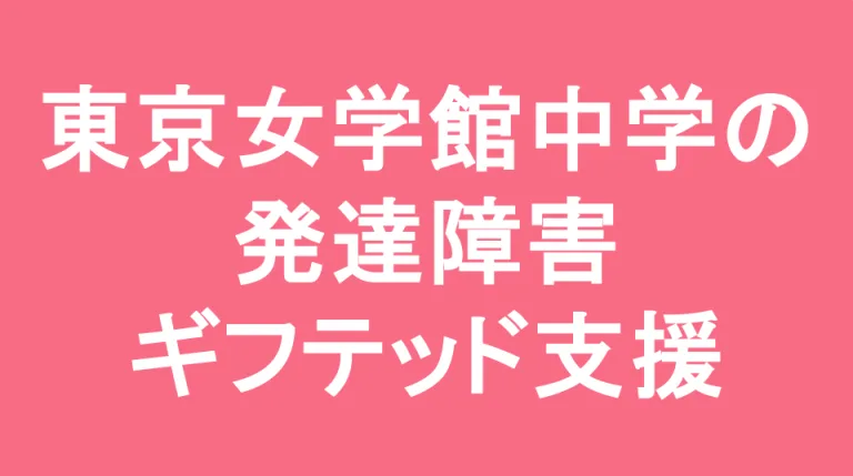 東京女学館中学校の発達障害(LD/ADHD/自閉症スペクトラム)・ギフテッド(2E)支援