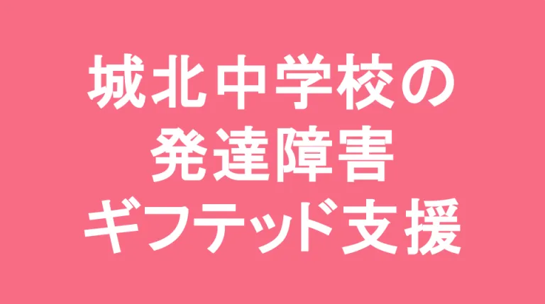 城北中学校の発達障害(LD/ADHD/自閉症スペクトラム)・ギフテッド(2E)支援