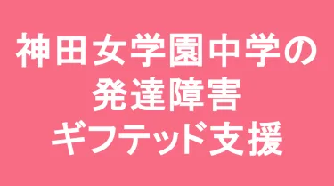 神田女学園中学校の発達障害(LD/ADHD/自閉症スペクトラム)・ギフテッド(2E)支援