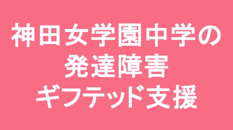 神田女学園中学校の発達障害(LD/ADHD/自閉症スペクトラム)・ギフテッド(2E)支援