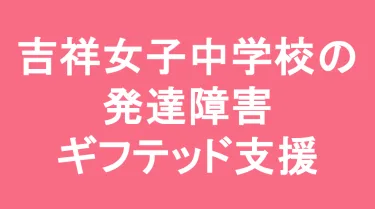 吉祥女子中学校の発達障害(LD/ADHD/自閉症スペクトラム)・ギフテッド(2E)支援