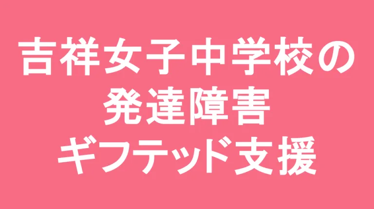 吉祥女子中学校の発達障害(LD/ADHD/自閉症スペクトラム)・ギフテッド(2E)支援