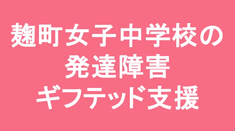 麹町学園女子中学校の発達障害(LD/ADHD/自閉症スペクトラム)・ギフテッド(2E)支援