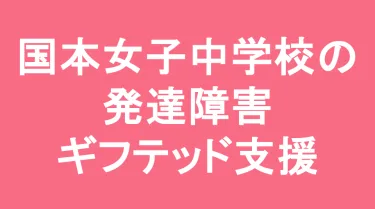 国本女子中学校の発達障害(LD/ADHD/自閉症スペクトラム)・ギフテッド(2E)支援