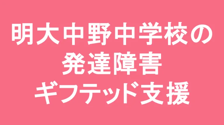 明治大学附属中野中学校の発達障害(LD/ADHD/自閉症スペクトラム)・ギフテッド(2E)支援