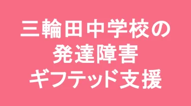 三輪田中学校の発達障害(LD/ADHD/自閉症スペクトラム)・ギフテッド(2E)支援