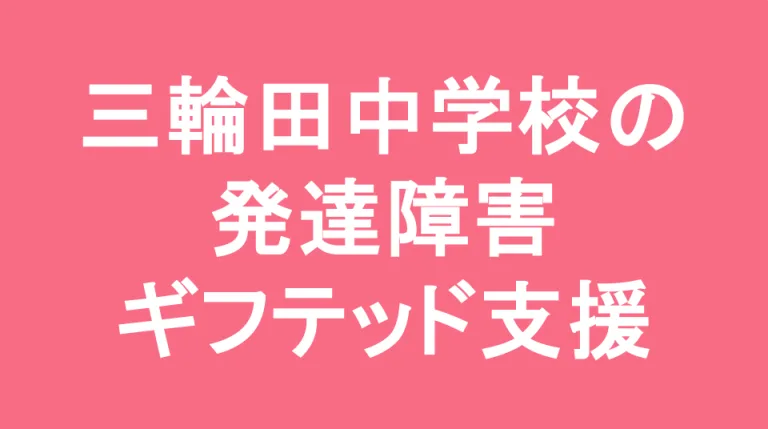 三輪田中学校の発達障害(LD/ADHD/自閉症スペクトラム)・ギフテッド(2E)支援