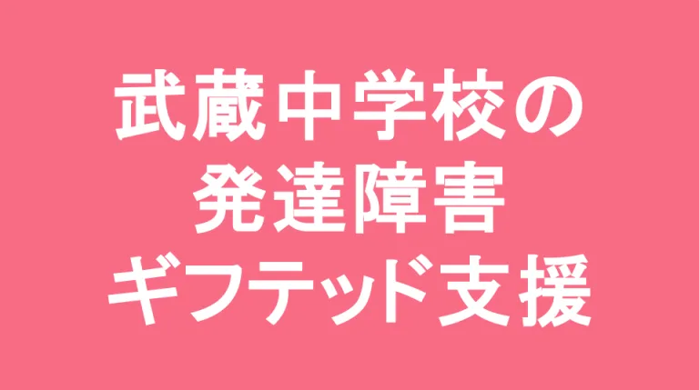 武蔵中学校の発達障害(LD/ADHD/自閉症スペクトラム)・ギフテッド(2E)支援