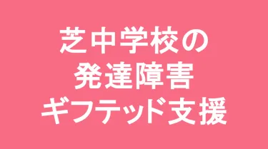 芝中学校の発達障害(LD/ADHD/自閉症スペクトラム)・ギフテッド(2E)支援