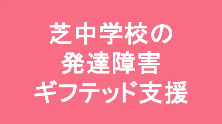 芝中学校の発達障害(LD/ADHD/自閉症スペクトラム)・ギフテッド(2E)支援