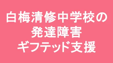 白梅学園清修中学校の発達障害(LD/ADHD/自閉症スペクトラム)・ギフテッド(2E)支援