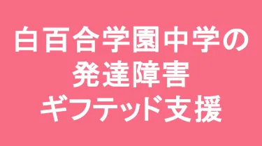 白百合学園中学校の発達障害(LD/ADHD/自閉症スペクトラム)・ギフテッド(2E)支援