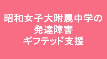 昭和女子大学附属昭和中学校の発達障害(LD/ADHD/自閉症スペクトラム)・ギフテッド(2E)支援