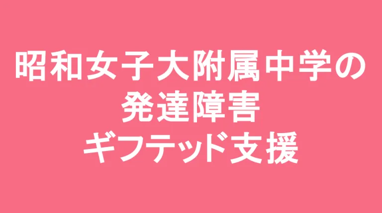 昭和女子大学附属昭和中学校の発達障害(LD/ADHD/自閉症スペクトラム)・ギフテッド(2E)支援