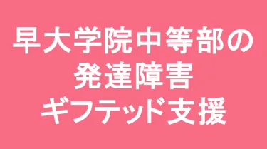 早稲田大学高等学院中等部の発達障害(LD/ADHD/自閉症スペクトラム)・ギフテッド(2E)支援