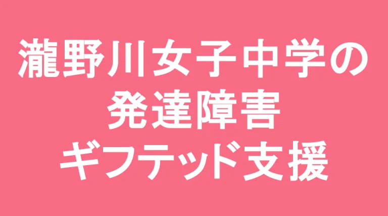 瀧野川女子中学校の発達障害(LD/ADHD/自閉症スペクトラム)・ギフテッド(2E)支援