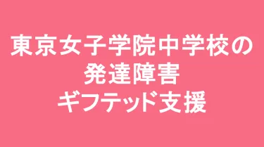 東京女子学院中学校の発達障害(LD/ADHD/自閉症スペクトラム)・ギフテッド(2E)支援