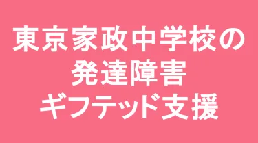 東京家政学院中学校の発達障害(LD/ADHD/自閉症スペクトラム)・ギフテッド(2E)支援