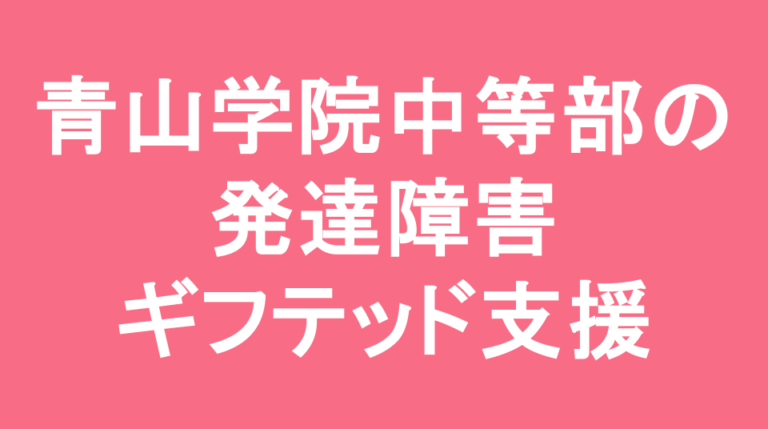 青山学院中等部の発達障害(LD/ADHD/自閉症スペクトラム)・ギフテッド(2E)支援