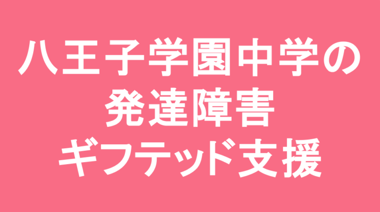 八王子学園八王子中学校の発達障害(LD/ADHD/自閉症スペクトラム)・ギフテッド(2E)支援
