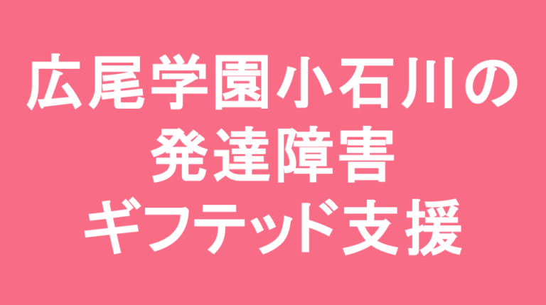 広尾学園小石川中学校の発達障害(LD/ADHD/自閉症スペクトラム)・ギフテッド(2E)支援