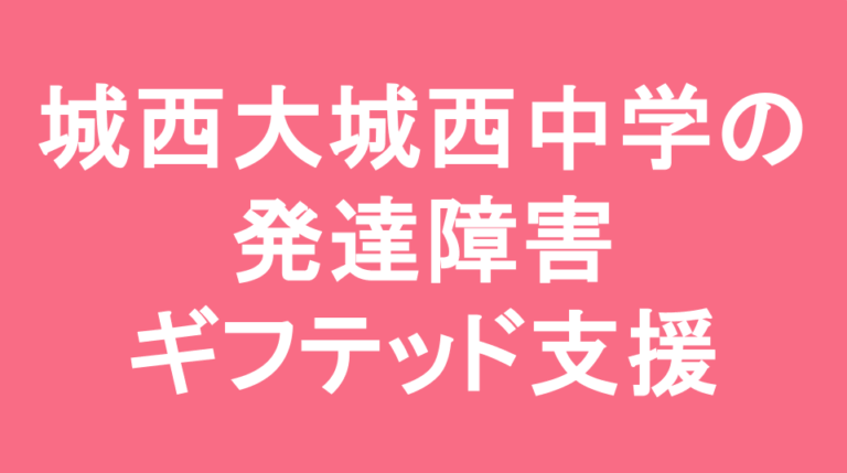 城西大学城西中学校の発達障害(LD/ADHD/自閉症スペクトラム)・ギフテッド(2E)支援