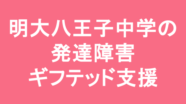 明治大学付属八王子中学校の発達障害(LD/ADHD/自閉症スペクトラム)・ギフテッド(2E)支援