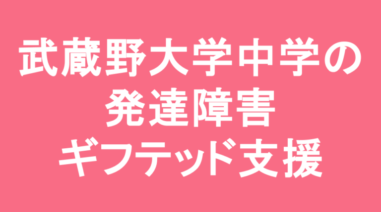 武蔵野大学中学校の発達障害(LD/ADHD/自閉症スペクトラム)・ギフテッド(2E)支援