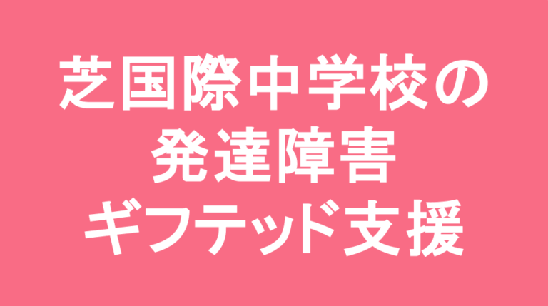 芝国際中学校の発達障害(LD/ADHD/自閉症スペクトラム)・ギフテッド(2E)支援