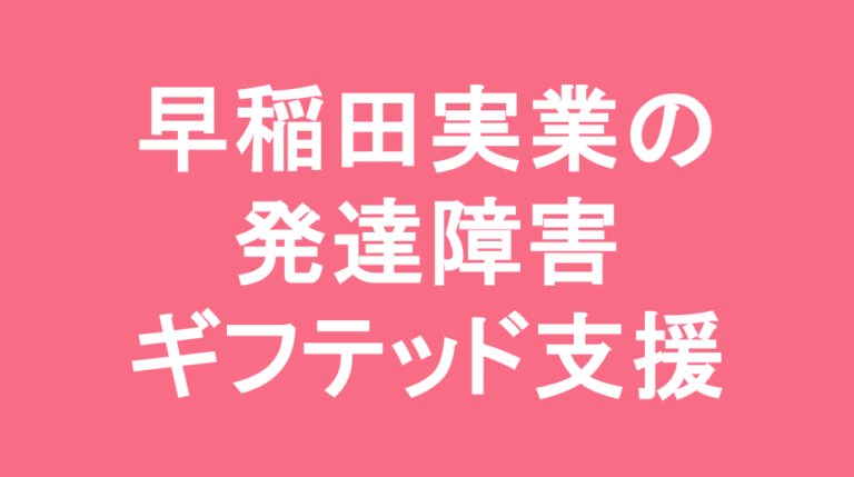 早稲田実業中等部の発達障害(LD/ADHD/自閉症スペクトラム)・ギフテッド(2E)支援