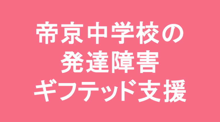 帝京中学校の発達障害(LD/ADHD/自閉症スペクトラム)・ギフテッド(2E)支援