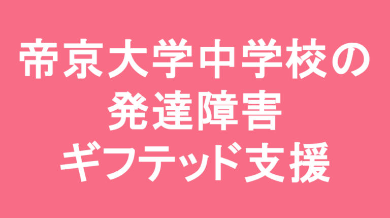 帝京大学中学校の発達障害(LD/ADHD/自閉症スペクトラム)・ギフテッド(2E)支援