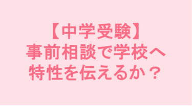 【中学受験】事前相談で学校へ特性を伝えるか？