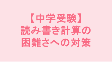 【中学受験】読み書き計算の困難さへの対策