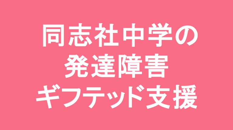 同志社中学校の発達障害(LD/ADHD/自閉症スペクトラム)・ギフテッド(2E)支援の発達障害(LD/ADHD/自閉症スペクトラム)・ギフテッド(2E)支援