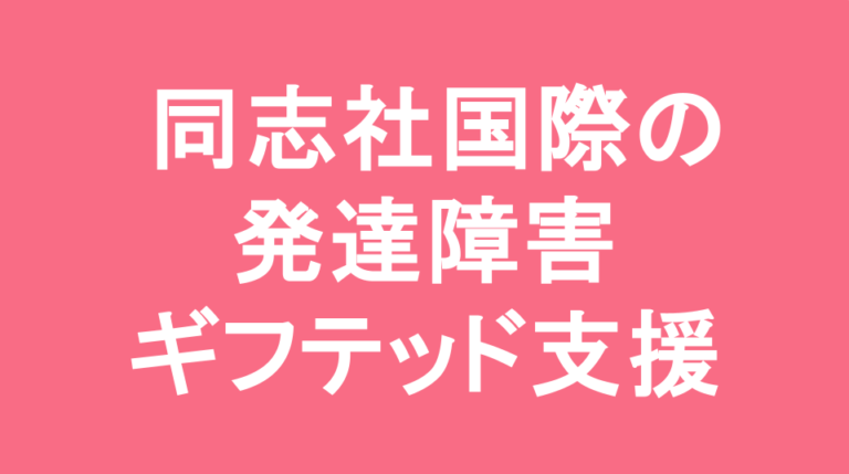同志社国際中学校の発達障害(LD/ADHD/自閉症スペクトラム)・ギフテッド(2E)支援の発達障害(LD/ADHD/自閉症スペクトラム)・ギフテッド(2E)支援