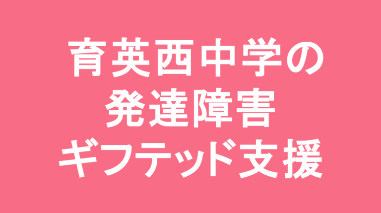 育英西中学校の発達障害(LD/ADHD/自閉症スペクトラム)・ギフテッド(2E)支援の発達障害(LD/ADHD/自閉症スペクトラム)・ギフテッド(2E)支援