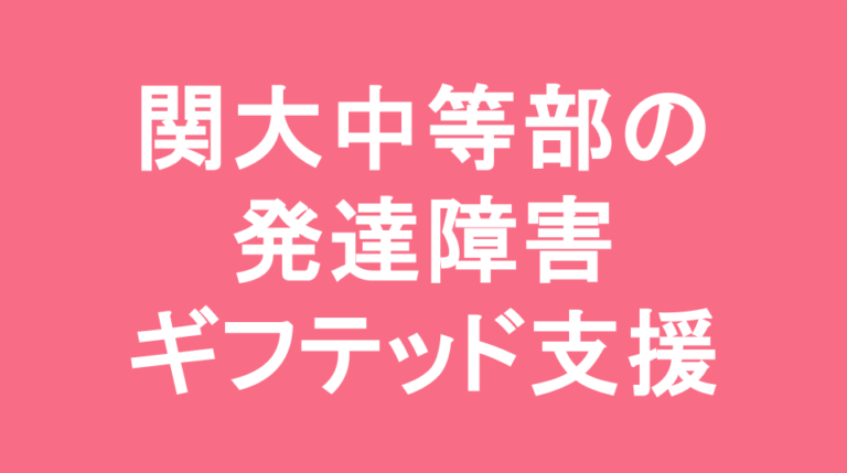 関西大学中等部の発達障害(LD/ADHD/自閉症スペクトラム)・ギフテッド(2E)支援
