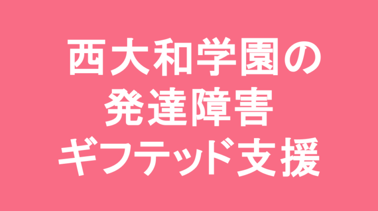 西大和学園中学校の発達障害(LD/ADHD/自閉症スペクトラム)・ギフテッド(2E)支援の発達障害(LD/ADHD/自閉症スペクトラム)・ギフテッド(2E)支援