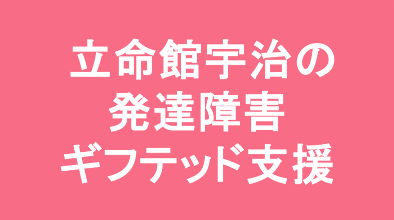 立命館宇治中学校の発達障害(LD/ADHD/自閉症スペクトラム)・ギフテッド(2E)支援の発達障害(LD/ADHD/自閉症スペクトラム)・ギフテッド(2E)支援