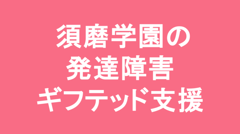 須磨学園中学校の発達障害(LD/ADHD/自閉症スペクトラム)・ギフテッド(2E)支援